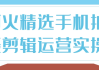阿火精选手机拍摄剪辑运营实操
