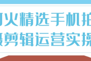 阿火精选手机拍摄剪辑运营实操
