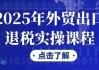 2025年外贸出口退税实操课程