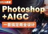 2024年最新Photoshop+AIGC商业设计从入门到实战 – 带素材