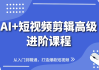 AI+短视频剪辑高级进阶课程，从入门到精通，打造爆款短视频