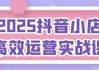 2025抖音小店高效运营实战课