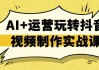 AI+运营玩转抖音视频制作实战课