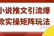 小说推文引流爆款实操矩阵玩法