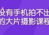 没有手机拍不出的大片摄影课程