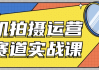 手机拍摄运营各赛道实战课