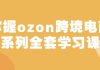 俄罗斯跨境电商ozon-马上0门槛入驻！掌握ozon跨境电商系列全套学习课