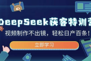 DeepSeek获客特训营，视频制作不出镜，轻松日产百条