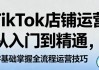 TikTok店铺运营从入门到精通，零基础掌握全流程运营技巧