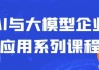 AI与大模型企业应用系列课程