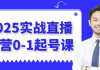 2025实战直播运营0-1起号课