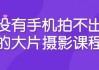 没有手机拍不出的大片摄影课程